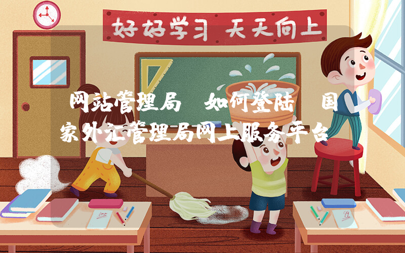 网站管理局(如何登陆 国家外汇管理局网上服务平台？)